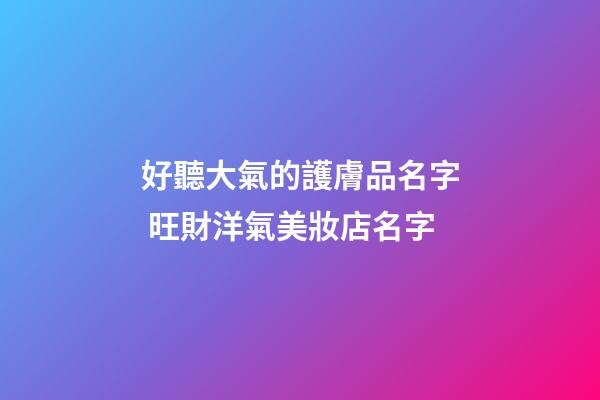 好聽大氣的護膚品名字 旺財洋氣美妝店名字-第1張-店鋪起名-玄機派
